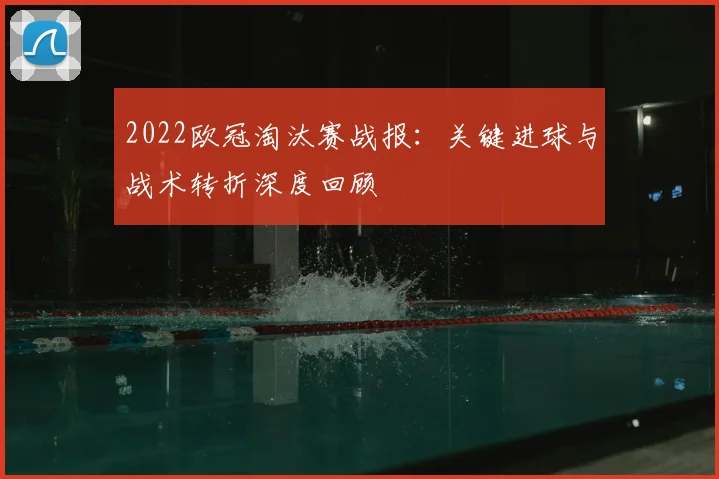 2022欧冠淘汰赛战报：关键进球与战术转折深度回顾