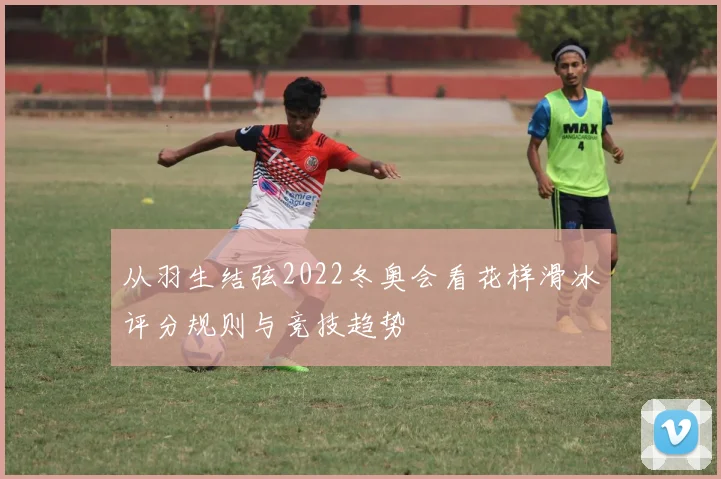 从羽生结弦2022冬奥会看花样滑冰评分规则与竞技趋势