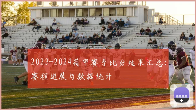 2023-2024荷甲赛季比分结果汇总：赛程进展与数据统计