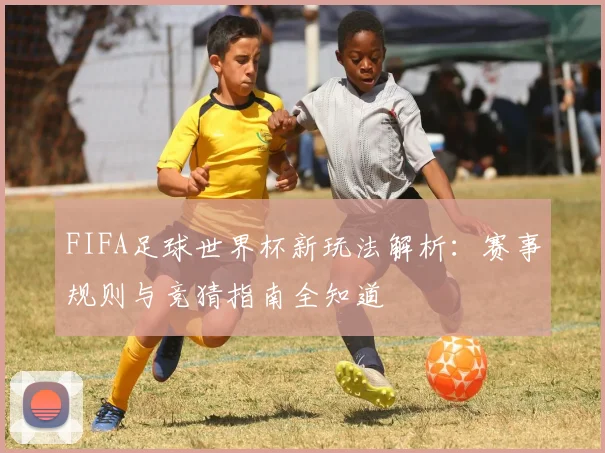 FIFA足球世界杯新玩法解析：赛事规则与竞猜指南全知道