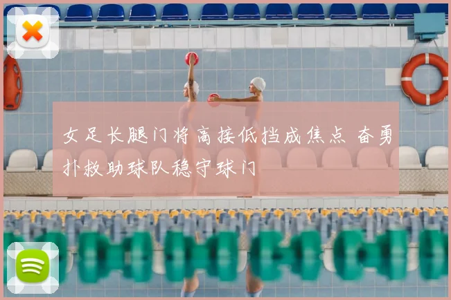 女足长腿门将高接低挡成焦点 奋勇扑救助球队稳守球门