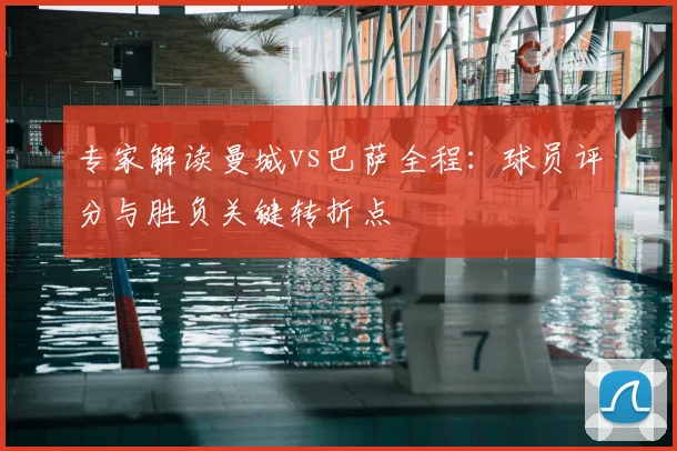 专家解读曼城vs巴萨全程：球员评分与胜负关键转折点