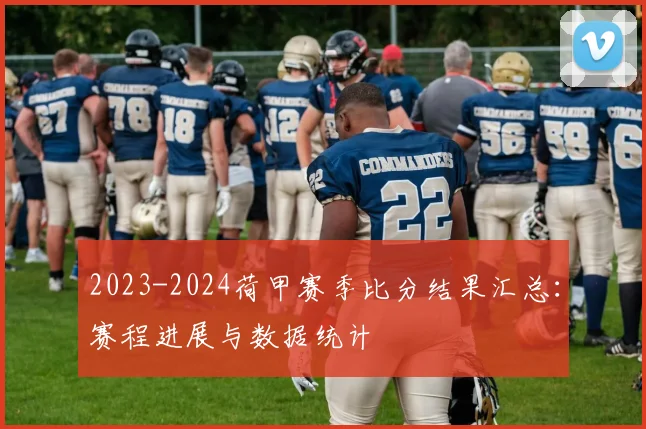 2023-2024荷甲赛季比分结果汇总：赛程进展与数据统计