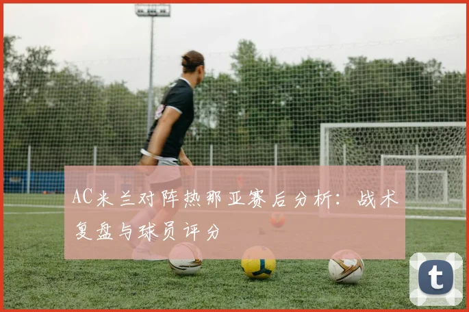 AC米兰对阵热那亚赛后分析：战术复盘与球员评分