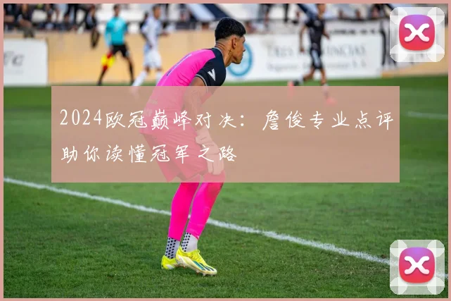2024欧冠巅峰对决：詹俊专业点评助你读懂冠军之路