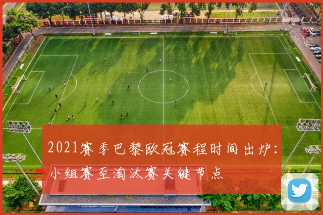 2021赛季巴黎欧冠赛程时间出炉：小组赛至淘汰赛关键节点