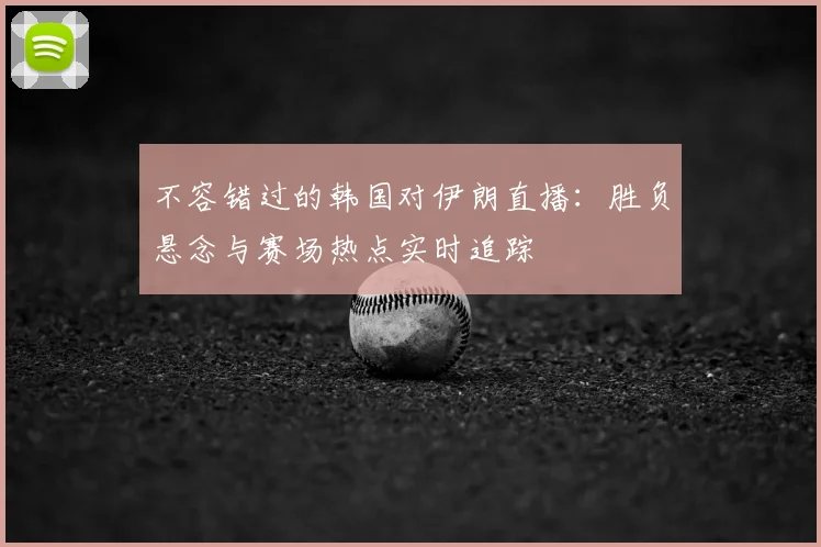 不容错过的韩国对伊朗直播：胜负悬念与赛场热点实时追踪