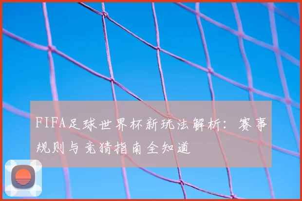 FIFA足球世界杯新玩法解析：赛事规则与竞猜指南全知道