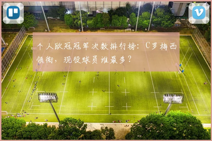 个人欧冠冠军次数排行榜：C罗梅西领衔，现役球员谁最多？