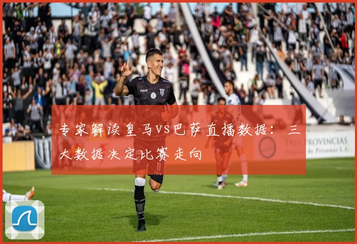 专家解读皇马vs巴萨直播数据：三大数据决定比赛走向