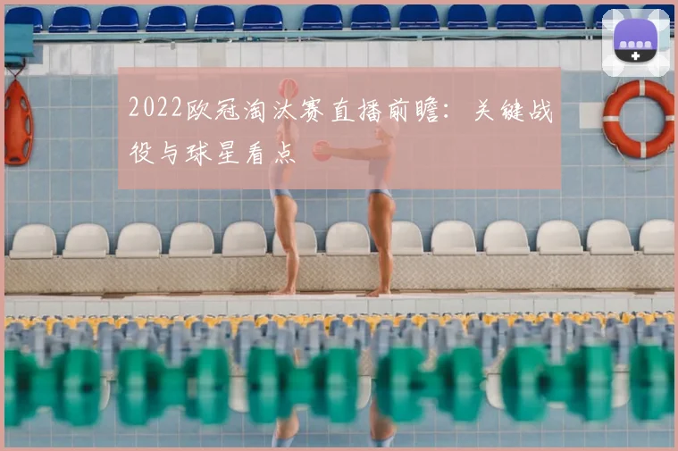 2022欧冠淘汰赛直播前瞻：关键战役与球星看点