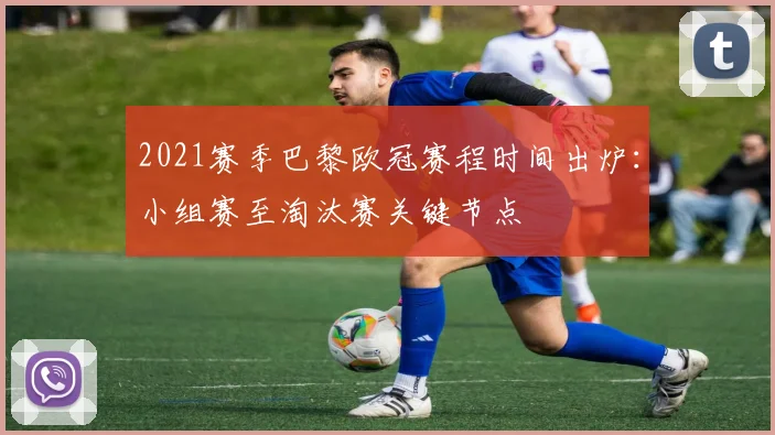 2021赛季巴黎欧冠赛程时间出炉：小组赛至淘汰赛关键节点