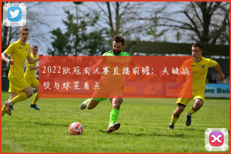 2022欧冠淘汰赛直播前瞻：关键战役与球星看点
