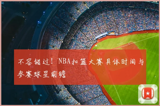 不容错过！NBA扣篮大赛具体时间与参赛球星前瞻