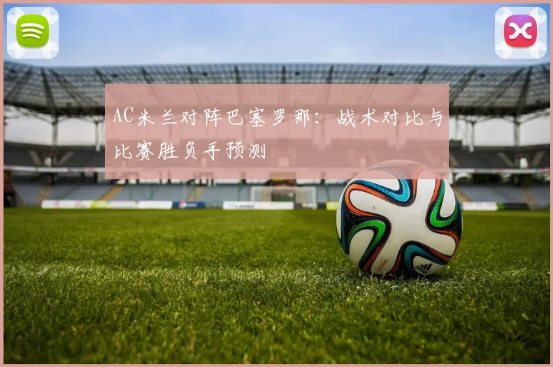 AC米兰对阵巴塞罗那：战术对比与比赛胜负手预测